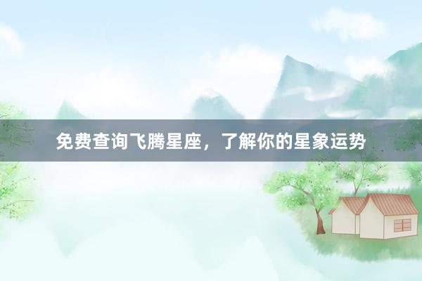 免费查询飞腾星座，了解你的星象运势