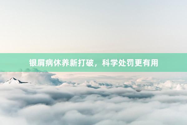 银屑病休养新打破，科学处罚更有用