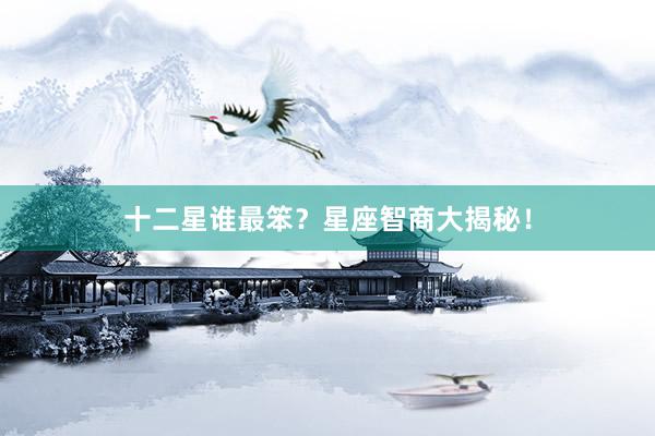 十二星谁最笨？星座智商大揭秘！