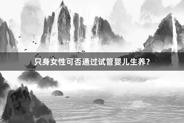 只身女性可否通过试管婴儿生养？