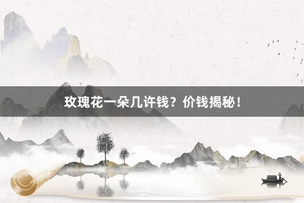 玫瑰花一朵几许钱？价钱揭秘！