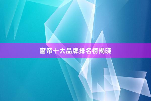 窗帘十大品牌排名榜揭晓