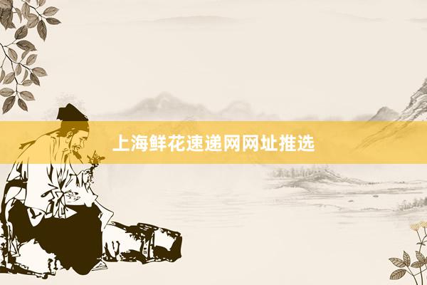 上海鲜花速递网网址推选