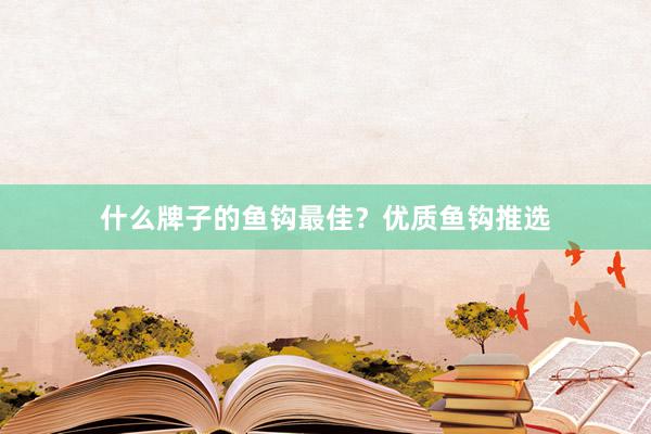 什么牌子的鱼钩最佳？优质鱼钩推选