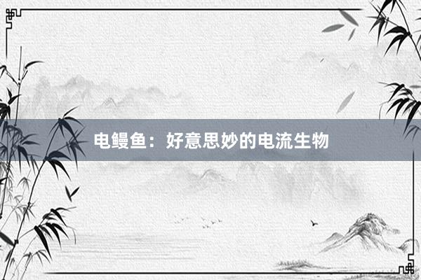 电鳗鱼：好意思妙的电流生物