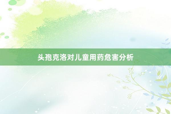 头孢克洛对儿童用药危害分析