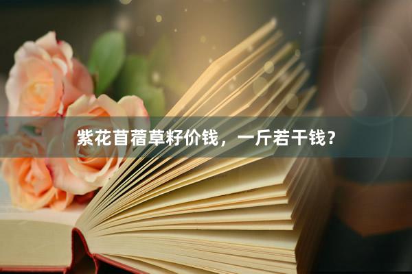 紫花苜蓿草籽价钱，一斤若干钱？