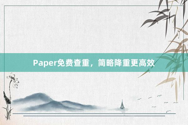 Paper免费查重，简略降重更高效