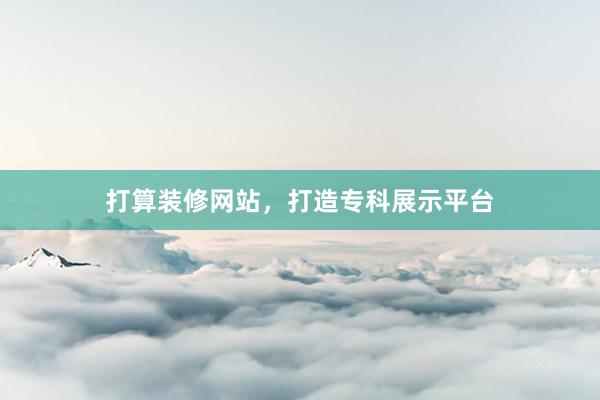 打算装修网站,打造专科展示平台