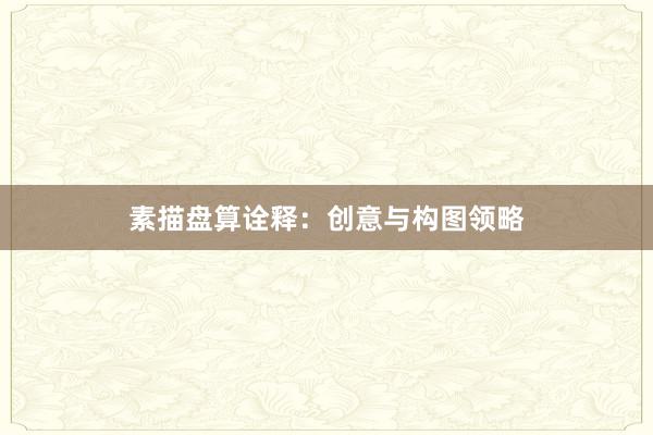 素描盘算诠释：创意与构图领略