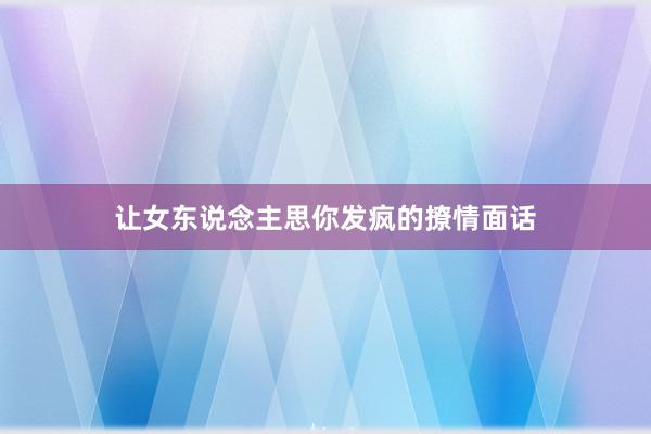 让女东说念主思你发疯的撩情面话