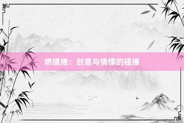 燃缱绻：创意与情愫的碰撞
