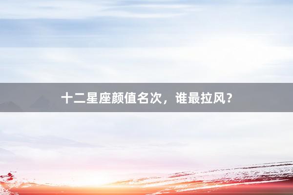十二星座颜值名次，谁最拉风？