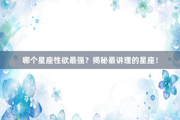 哪个星座性欲最强？揭秘最讲理的星座！