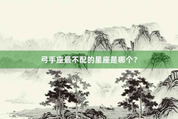 弓手座最不配的星座是哪个？