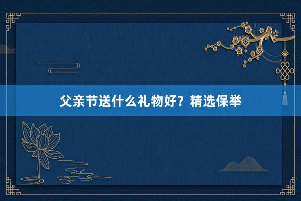 父亲节送什么礼物好？精选保举