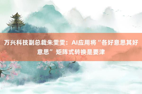 万兴科技副总裁朱雯雯：AI应用将“各好意思其好意思” 矩阵式转换是要津
