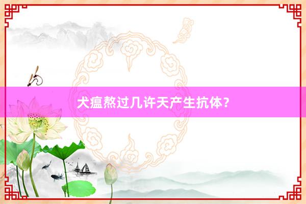 犬瘟熬过几许天产生抗体？