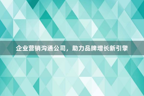 企业营销沟通公司，助力品牌增长新引擎